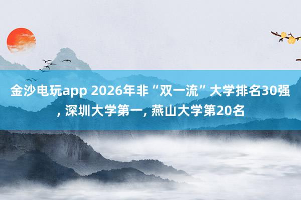 金沙电玩app 2026年非“双一流”大学排名30强, 深圳大学第一, 燕山大学第20名