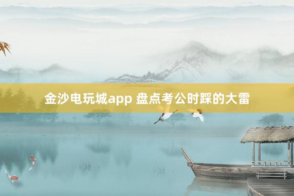 金沙电玩城app 盘点考公时踩的大雷
