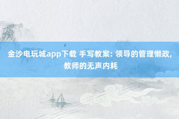 金沙电玩城app下载 手写教案: 领导的管理懒政, 教师的无声内耗
