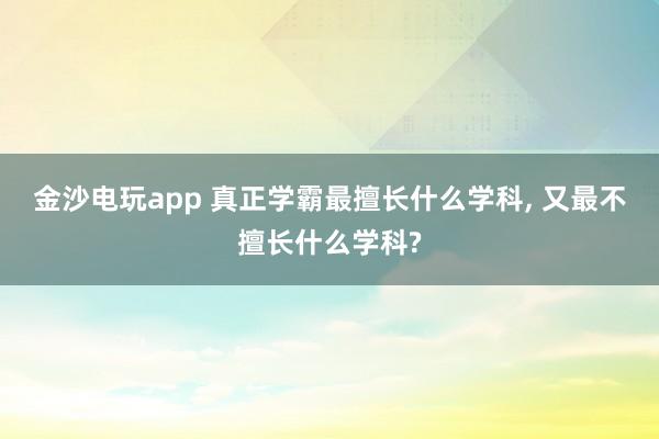 金沙电玩app 真正学霸最擅长什么学科, 又最不擅长什么学科?