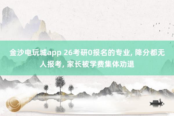 金沙电玩城app 26考研0报名的专业, 降分都无人报考, 家长被学费集体劝退