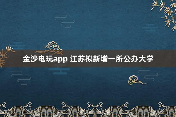 金沙电玩app 江苏拟新增一所公办大学