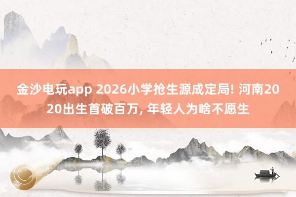 金沙电玩app 2026小学抢生源成定局! 河南2020出生首破百万, 年轻人为啥不愿生