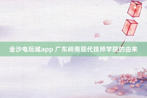 金沙电玩城app 广东岭南现代技师学院的由来