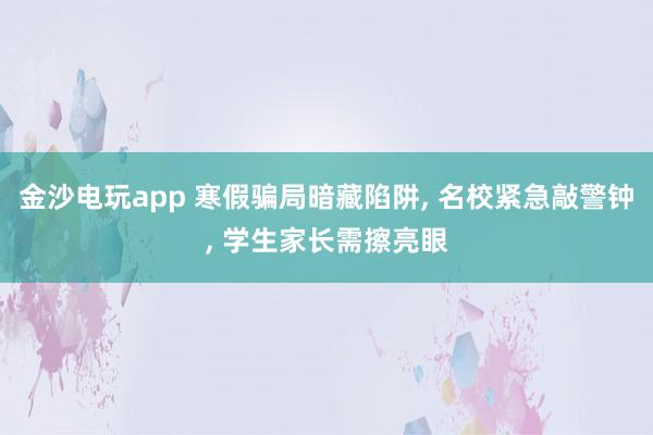 金沙电玩app 寒假骗局暗藏陷阱, 名校紧急敲警钟, 学生家长需擦亮眼