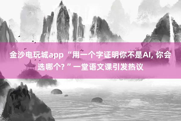 金沙电玩城app “用一个字证明你不是AI, 你会选哪个? ”一堂语文课引发热议