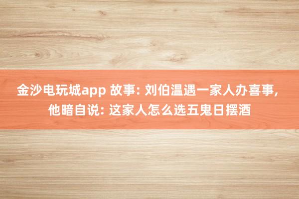 金沙电玩城app 故事: 刘伯温遇一家人办喜事, 他暗自说: 这家人怎么选五鬼日摆酒