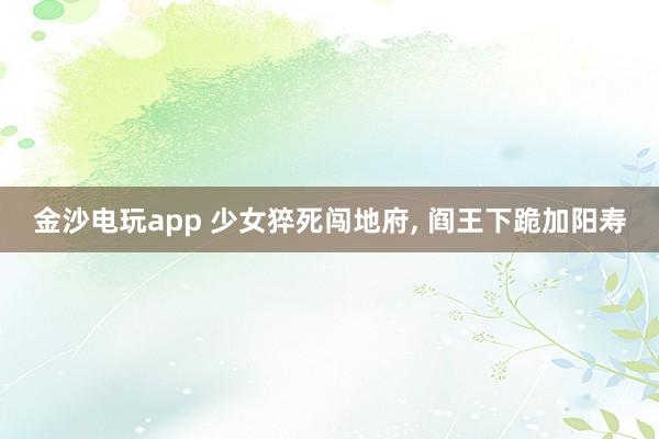 金沙电玩app 少女猝死闯地府, 阎王下跪加阳寿