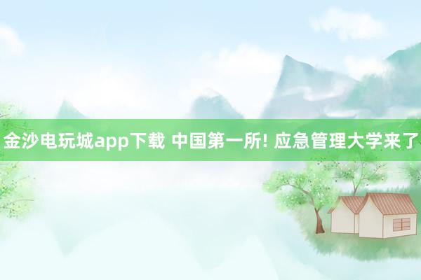 金沙电玩城app下载 中国第一所! 应急管理大学来了