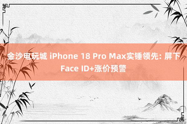 金沙电玩城 iPhone 18 Pro Max实锤领先: 屏下Face ID+涨价预警