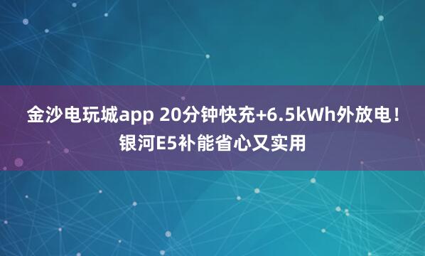 金沙电玩城app 20分钟快充+6.5kWh外放电!银河E5补能省心又实用