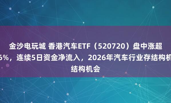 金沙电玩城 香港汽车ETF(520720)盘中涨超1.6%,连续5日资金净流入,2026年汽车行业存结构机会