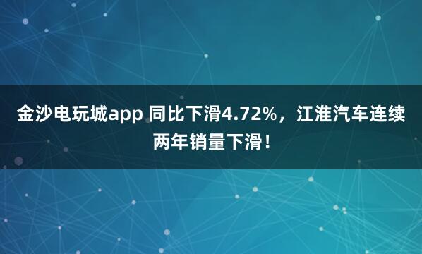金沙电玩城app 同比下滑4.72%，江淮汽车连续两年销量下滑！