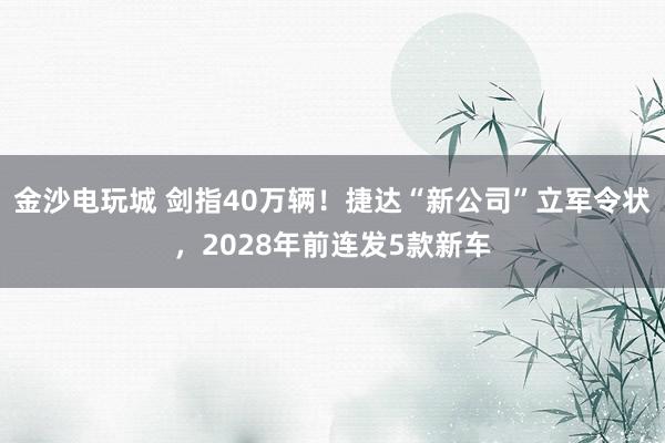 金沙电玩城 剑指40万辆！捷达“新公司”立军令状，2028年前连发5款新车