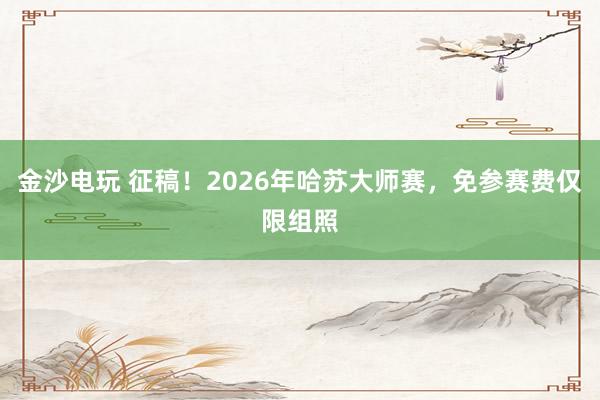 金沙电玩 征稿!2026年哈苏大师赛,免参赛费仅限组照