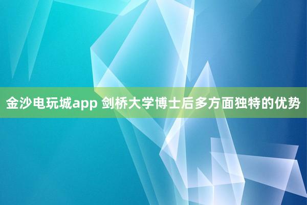 金沙电玩城app 剑桥大学博士后多方面独特的优势