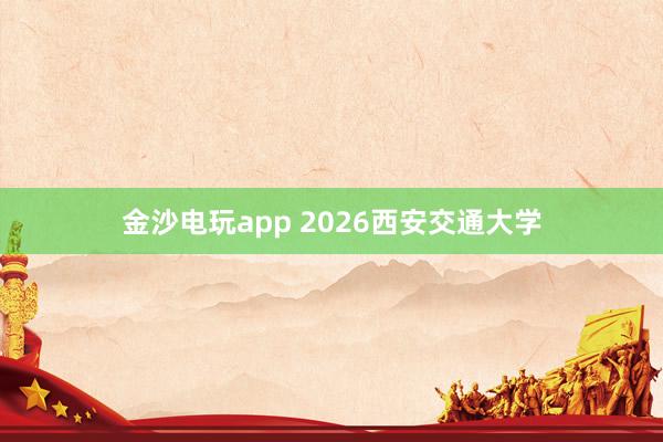 金沙电玩app 2026西安交通大学