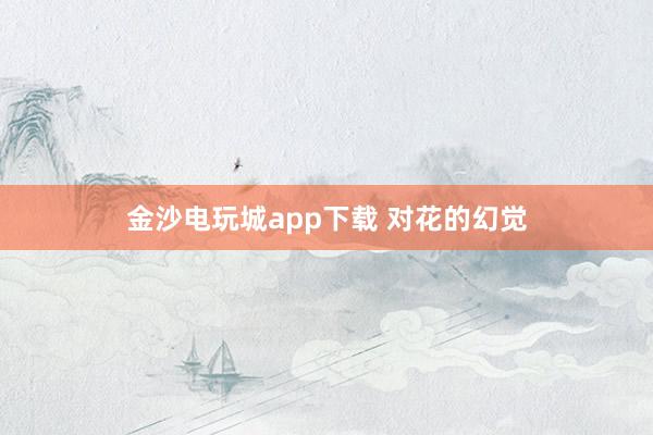 金沙电玩城app下载 对花的幻觉