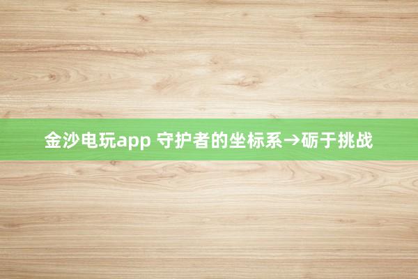 金沙电玩app 守护者的坐标系→砺于挑战