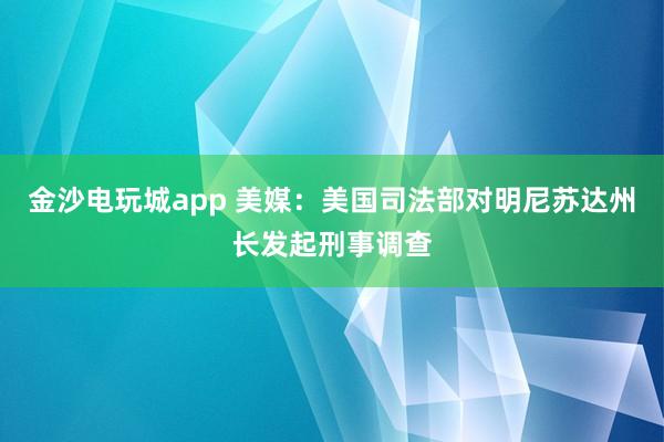 金沙电玩城app 美媒:美国司法部对明尼苏达州长发起刑事调查