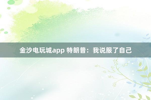 金沙电玩城app 特朗普：我说服了自己