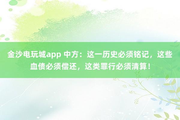 金沙电玩城app 中方：这一历史必须铭记，这些血债必须偿还，这类罪行必须清算！