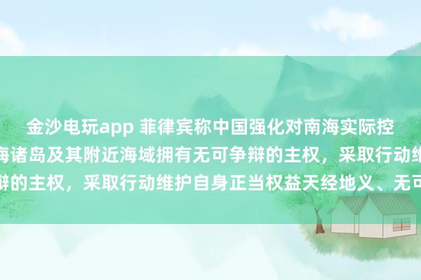 金沙电玩app 菲律宾称中国强化对南海实际控制，国防部：中国对南海诸岛及其附近海域拥有无可争辩的主权，采取行动维护自身正当权益天经地义、无可非议