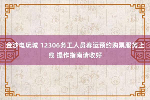 金沙电玩城 12306务工人员春运预约购票服务上线 操作指南请收好