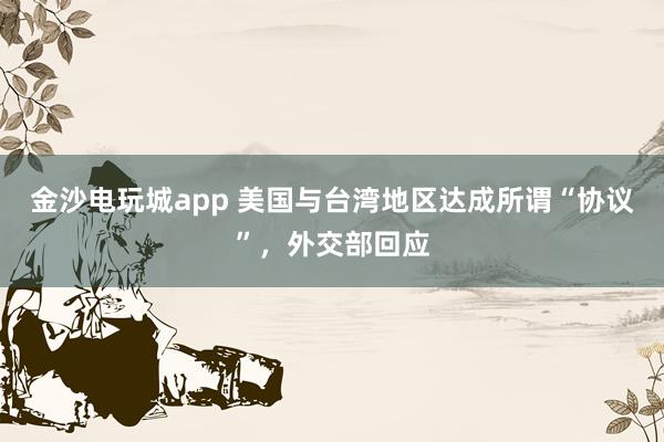金沙电玩城app 美国与台湾地区达成所谓“协议”,外交部回应