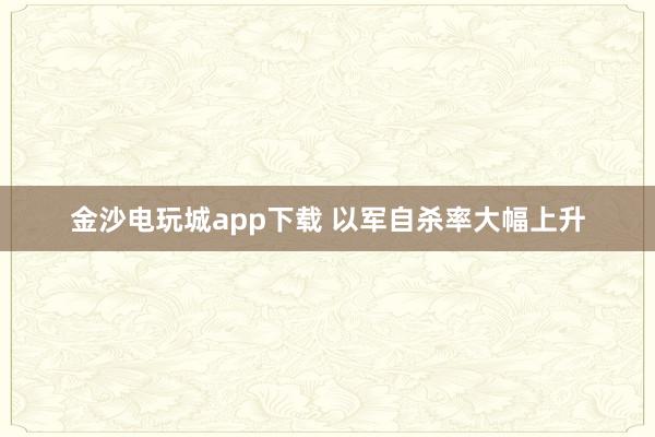 金沙电玩城app下载 以军自杀率大幅上升