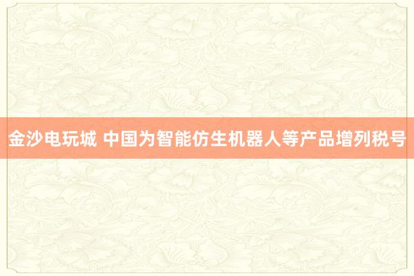 金沙电玩城 中国为智能仿生机器人等产品增列税号