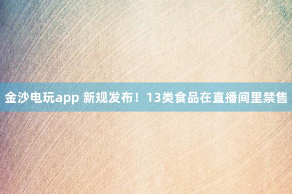 金沙电玩app 新规发布!13类食品在直播间里禁售