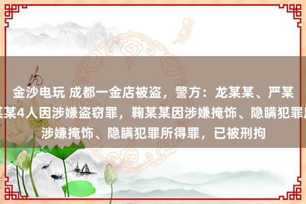 金沙电玩 成都一金店被盗,警方:龙某某、严某某、夏某某、刘某某4人因涉嫌盗窃罪,鞠某某因涉嫌掩饰、隐瞒犯罪所得罪,已被刑拘