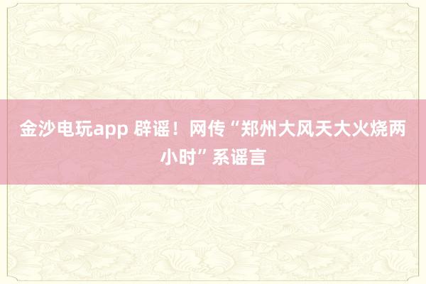 金沙电玩app 辟谣!网传“郑州大风天大火烧两小时”系谣言