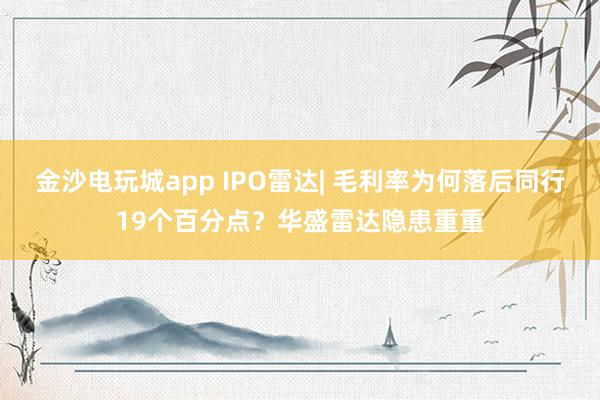 金沙电玩城app IPO雷达| 毛利率为何落后同行19个百分点？华盛雷达隐患重重
