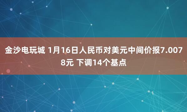 金沙电玩城 1月16日人民币对美元中间价报7.0078元 下调14个基点