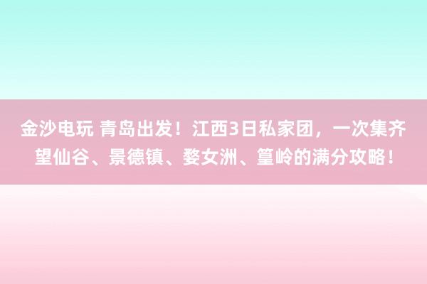 金沙电玩 青岛出发!江西3日私家团,一次集齐望仙谷、景德镇、婺女洲、篁岭的满分攻略!
