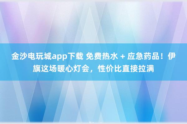 金沙电玩城app下载 免费热水 + 应急药品!伊旗这场暖心灯会,性价比直接拉满
