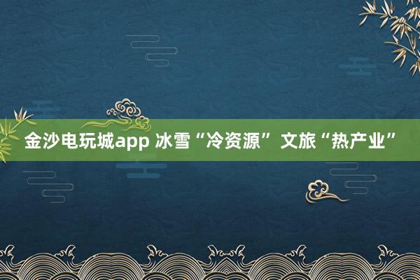 金沙电玩城app 冰雪“冷资源” 文旅“热产业”