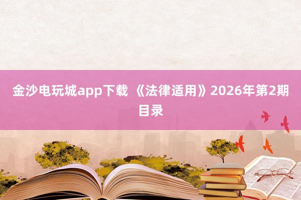 金沙电玩城app下载 《法律适用》2026年第2期目录