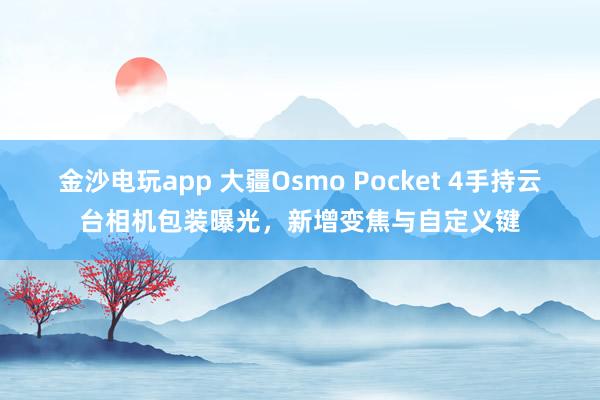 金沙电玩app 大疆Osmo Pocket 4手持云台相机包装曝光,新增变焦与自定义键