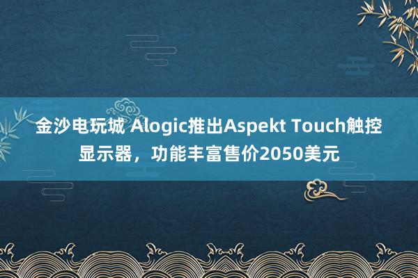 金沙电玩城 Alogic推出Aspekt Touch触控显示器,功能丰富售价2050美元