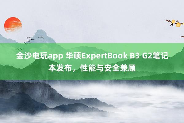 金沙电玩app 华硕ExpertBook B3 G2笔记本发布，性能与安全兼顾