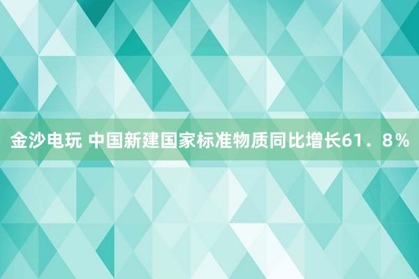 金沙电玩 中国新建国家标准物质同比增长61．8％