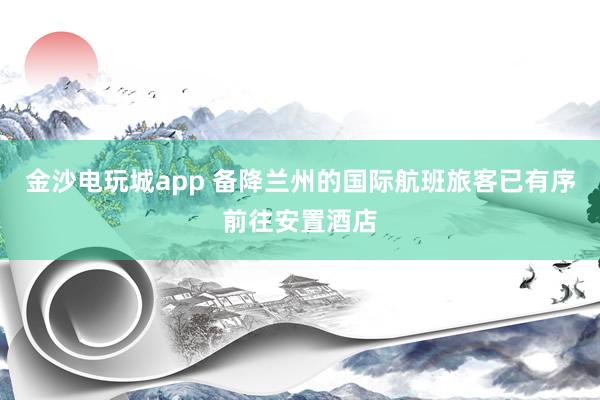 金沙电玩城app 备降兰州的国际航班旅客已有序前往安置酒店