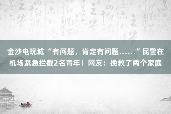 金沙电玩城 “有问题,肯定有问题……”民警在机场紧急拦截2名青年!网友:挽救了两个家庭