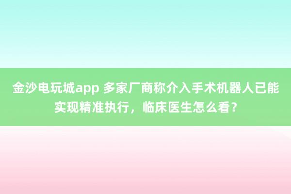 金沙电玩城app 多家厂商称介入手术机器人已能实现精准执行,临床医生怎么看?