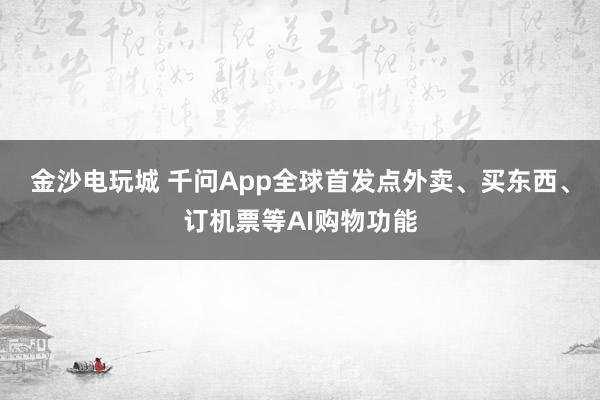 金沙电玩城 千问App全球首发点外卖、买东西、订机票等AI购物功能