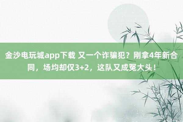 金沙电玩城app下载 又一个诈骗犯？刚拿4年新合同，场均却仅3+2，这队又成冤大头！