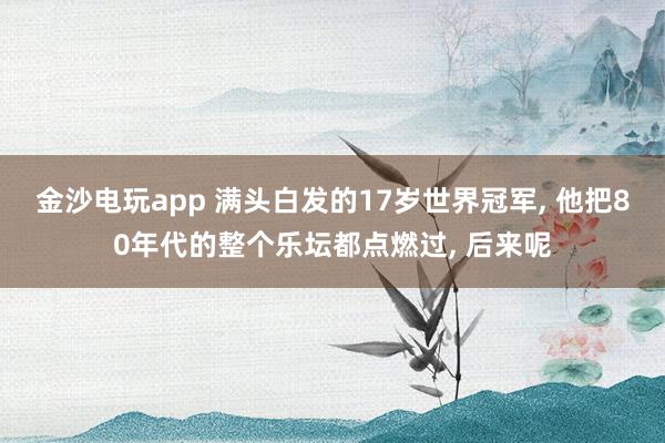 金沙电玩app 满头白发的17岁世界冠军, 他把80年代的整个乐坛都点燃过, 后来呢